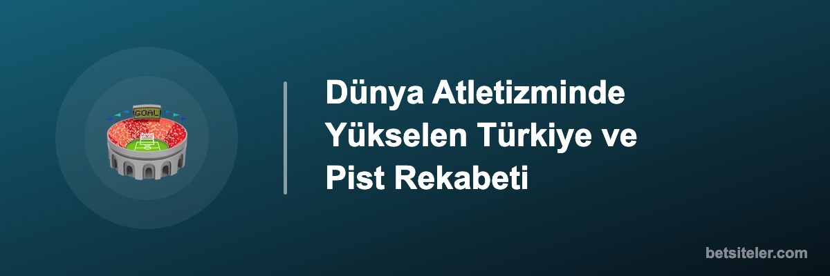 Dünya Atletizminde Yükselen Türkiye ve Pist Rekabeti