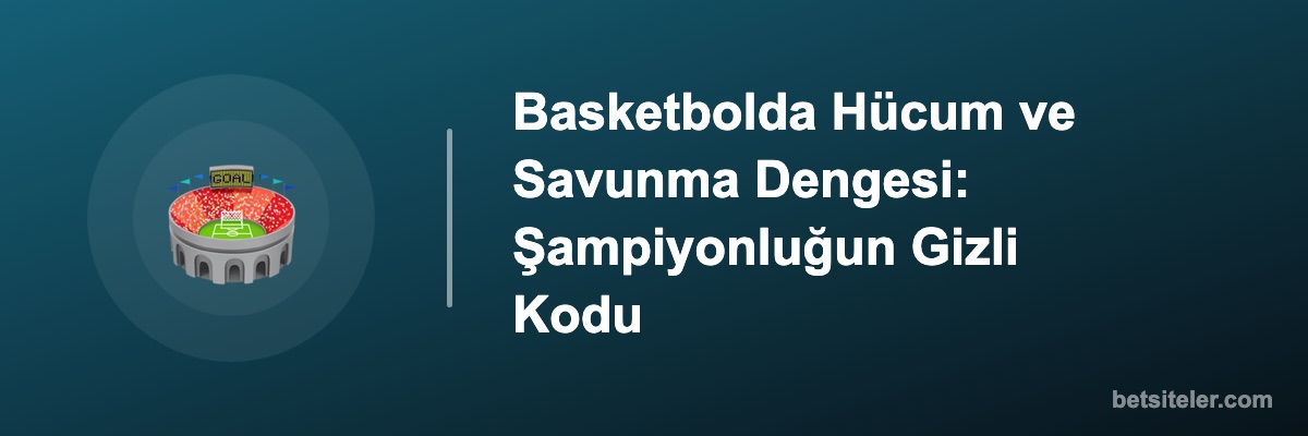 Basketbolda Hücum ve Savunma Dengesi: Şampiyonluğun Gizli Kodu