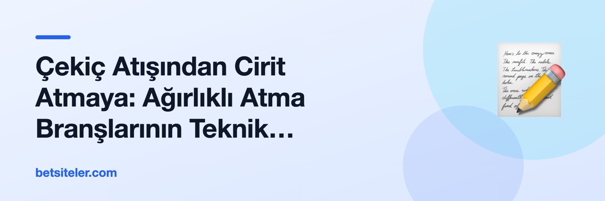 Çekiç Atışından Cirit Atmaya: Ağırlıklı Atma Branşlarının Teknik Anatomisi
